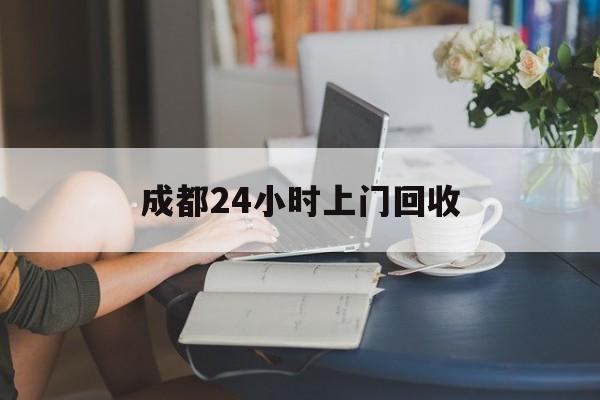 达州最新成都24小时上门回收方法分析(最方便真实的达州成都24小时上门回收废品电话方法)