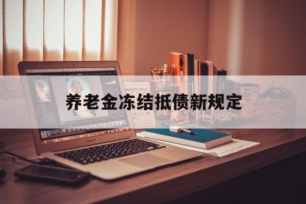 达州最新养老金冻结抵债新规定方法分析(最方便真实的达州60岁后欠款人无力偿还怎么办方法)